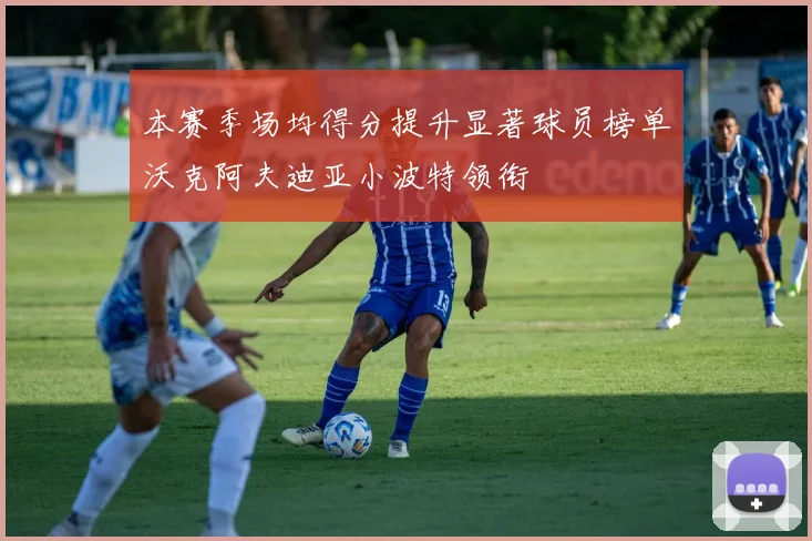 本赛季场均得分提升显著球员榜单沃克阿夫迪亚小波特领衔