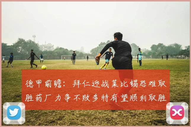 德甲前瞻：拜仁迎战莱比锡恐难取胜药厂力争不败多特有望顺利取胜