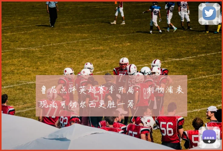 鲁尼点评英超赛季开局：利物浦表现尚可切尔西更胜一筹