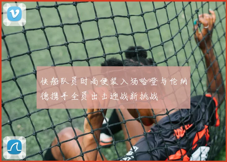 快船队员时尚便装入场哈登与伦纳德携手全员出击迎战新挑战