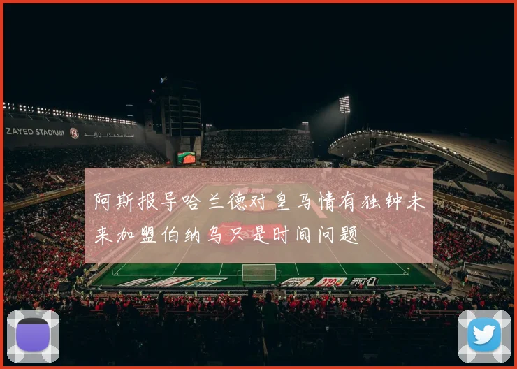 阿斯报导哈兰德对皇马情有独钟未来加盟伯纳乌只是时间问题