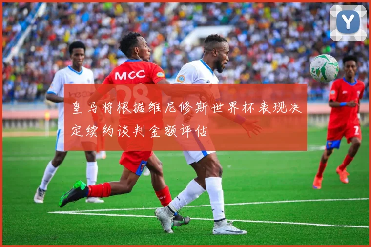 皇马将根据维尼修斯世界杯表现决定续约谈判金额评估