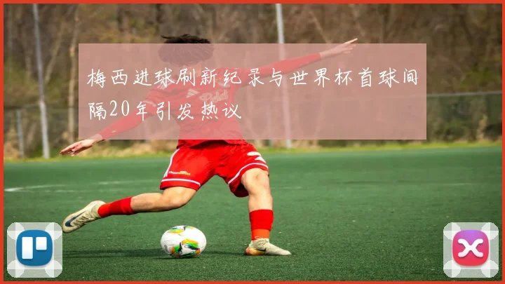 梅西进球刷新纪录与世界杯首球间隔20年引发热议