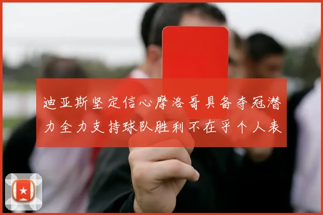 迪亚斯坚定信心摩洛哥具备夺冠潜力全力支持球队胜利不在乎个人表现