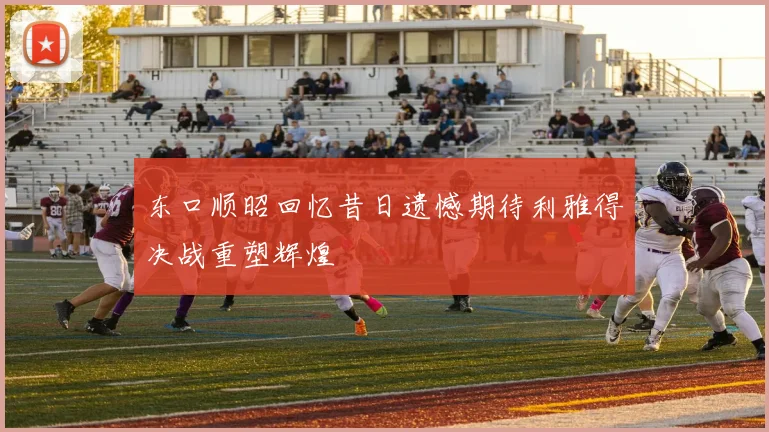东口顺昭回忆昔日遗憾期待利雅得决战重塑辉煌