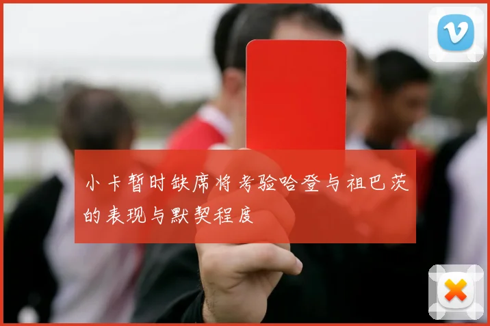 小卡暂时缺席将考验哈登与祖巴茨的表现与默契程度