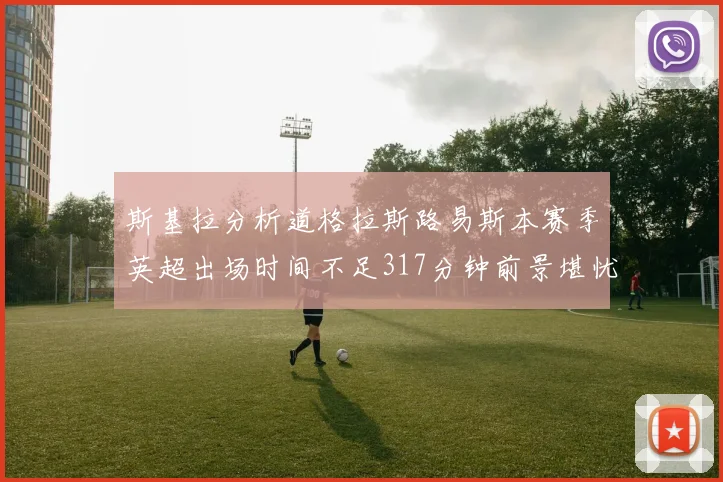 斯基拉分析道格拉斯路易斯本赛季英超出场时间不足317分钟前景堪忧