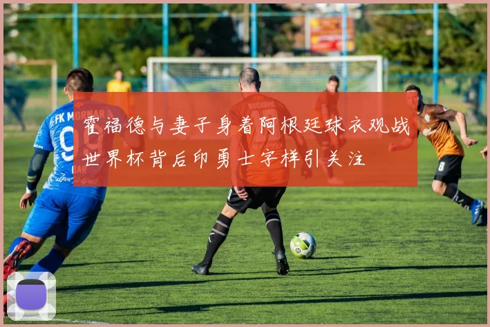 霍福德与妻子身着阿根廷球衣观战世界杯背后印勇士字样引关注