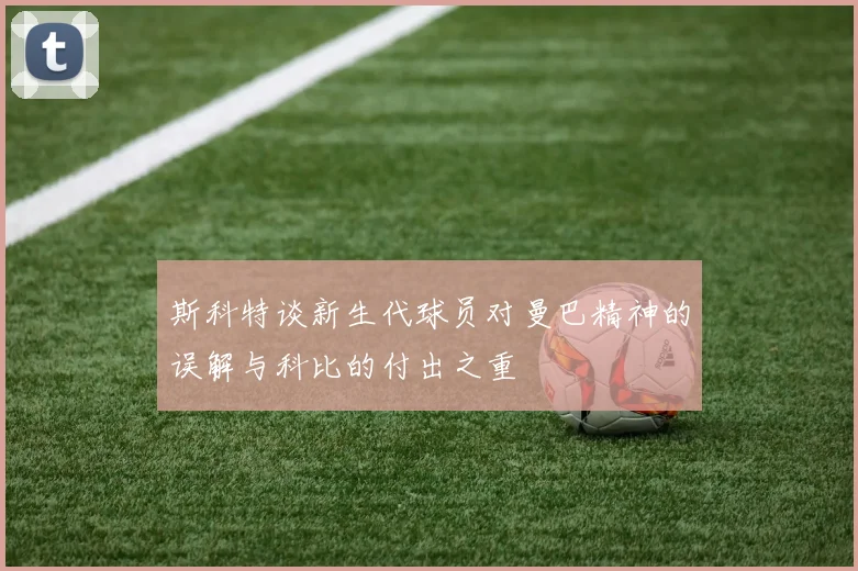 斯科特谈新生代球员对曼巴精神的误解与科比的付出之重