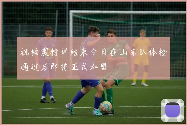 祝铭震特训结束今日在山东队体检通过后即将正式加盟