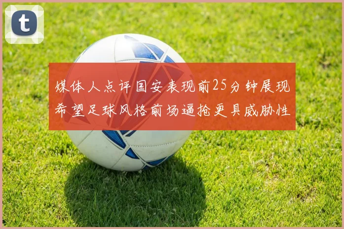 媒体人点评国安表现前25分钟展现希望足球风格前场逼抢更具威胁性