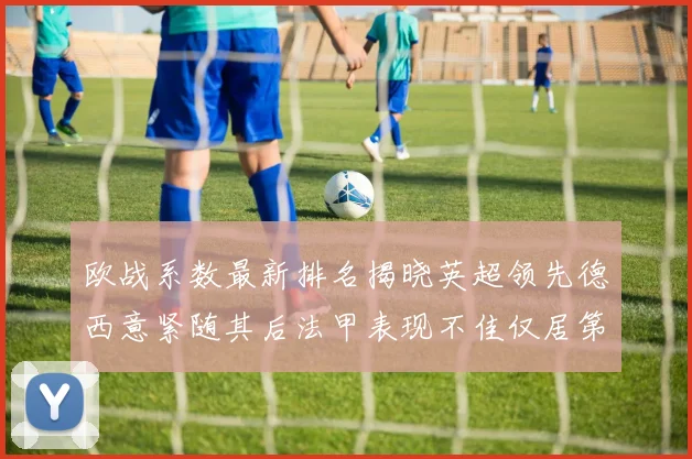 欧战系数最新排名揭晓英超领先德西意紧随其后法甲表现不佳仅居第八