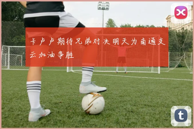 卡卢卢期待兄弟对决明天为南通支云加油争胜