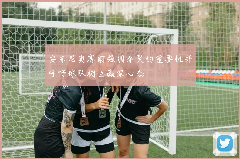 安东尼奥赛前强调李昊的重要性并呼吁球队树立赢家心态