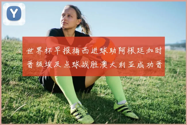 世界杯早报梅西进球助阿根廷加时晋级埃及点球战胜澳大利亚成功晋级