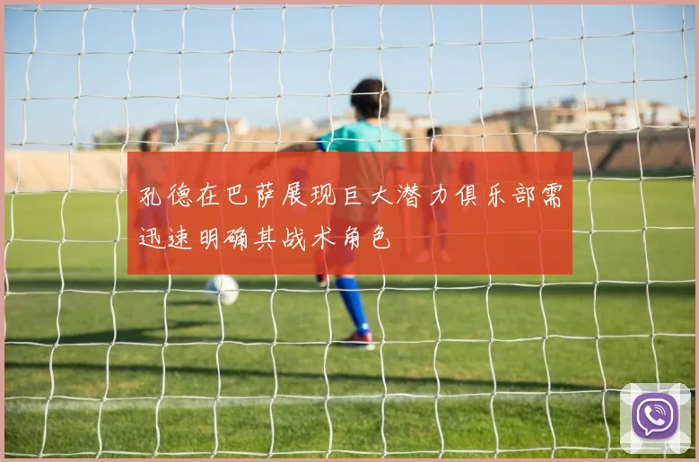孔德在巴萨展现巨大潜力俱乐部需迅速明确其战术角色
