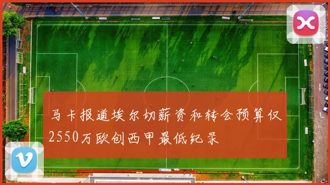 马卡报道埃尔切薪资和转会预算仅2550万欧创西甲最低纪录