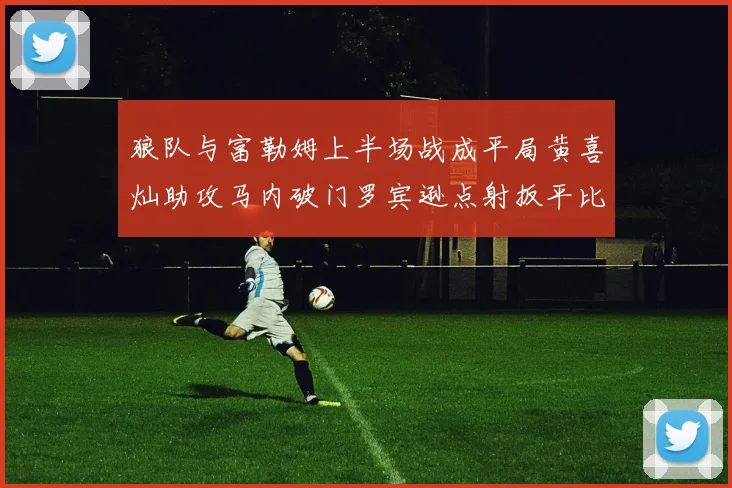 狼队与富勒姆上半场战成平局黄喜灿助攻马内破门罗宾逊点射扳平比分