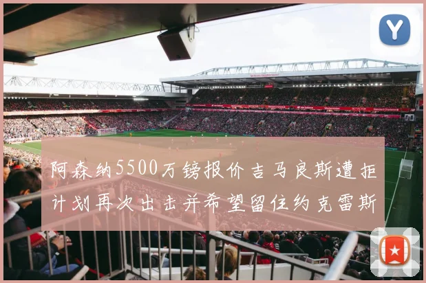 阿森纳5500万镑报价吉马良斯遭拒计划再次出击并希望留住约克雷斯