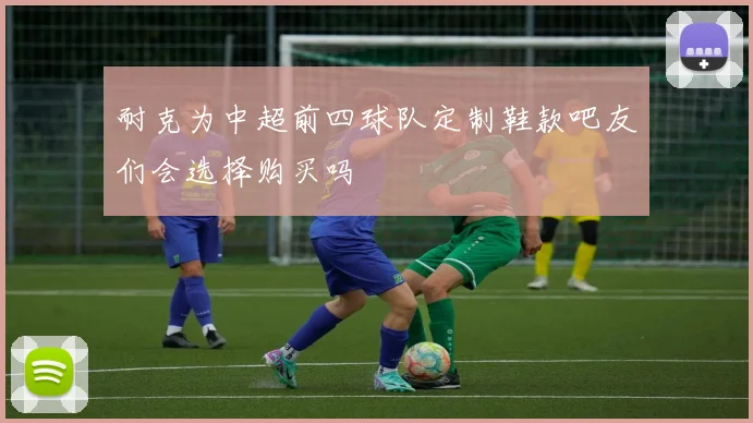 耐克为中超前四球队定制鞋款吧友们会选择购买吗