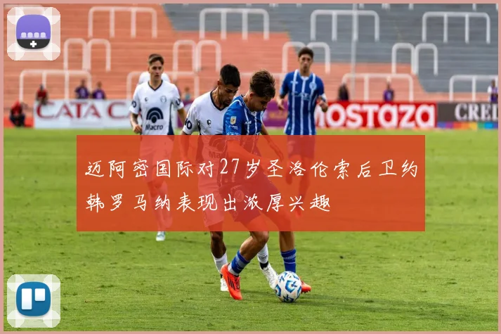 迈阿密国际对27岁圣洛伦索后卫约韩罗马纳表现出浓厚兴趣