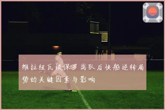 维拉纽瓦谈保罗离队后快船逆转局势的关键因素与影响