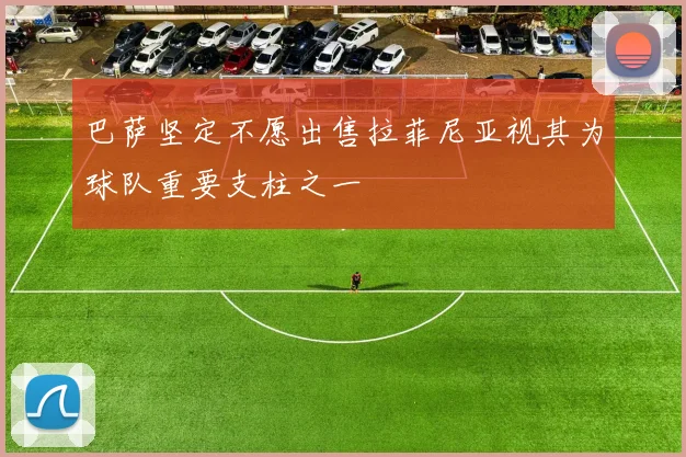 巴萨坚定不愿出售拉菲尼亚视其为球队重要支柱之一