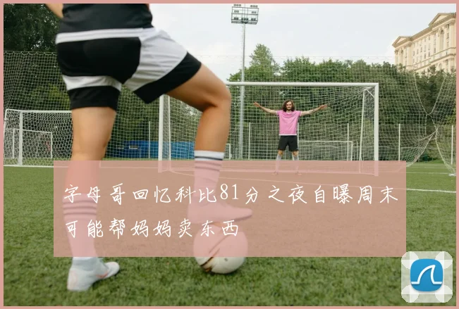 字母哥回忆科比81分之夜自曝周末可能帮妈妈卖东西