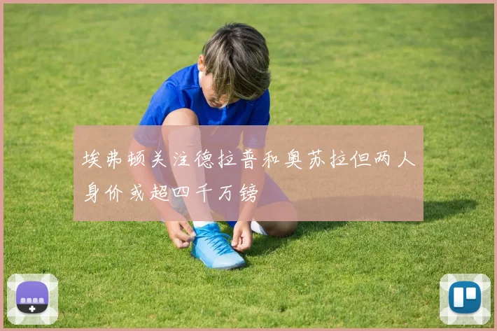 埃弗顿关注德拉普和奥苏拉但两人身价或超四千万镑