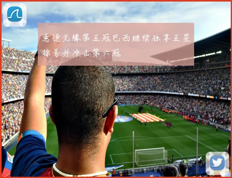 意德无缘第五冠巴西继续独享五星称号并冲击第六冠